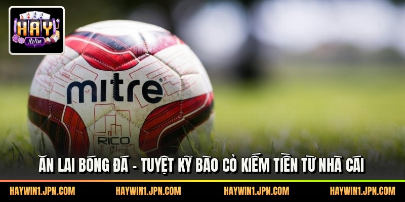Ăn Lai Bóng Đá - Tuyệt Kỹ Bào Cỏ Kiếm Tiền Từ Nhà Cái